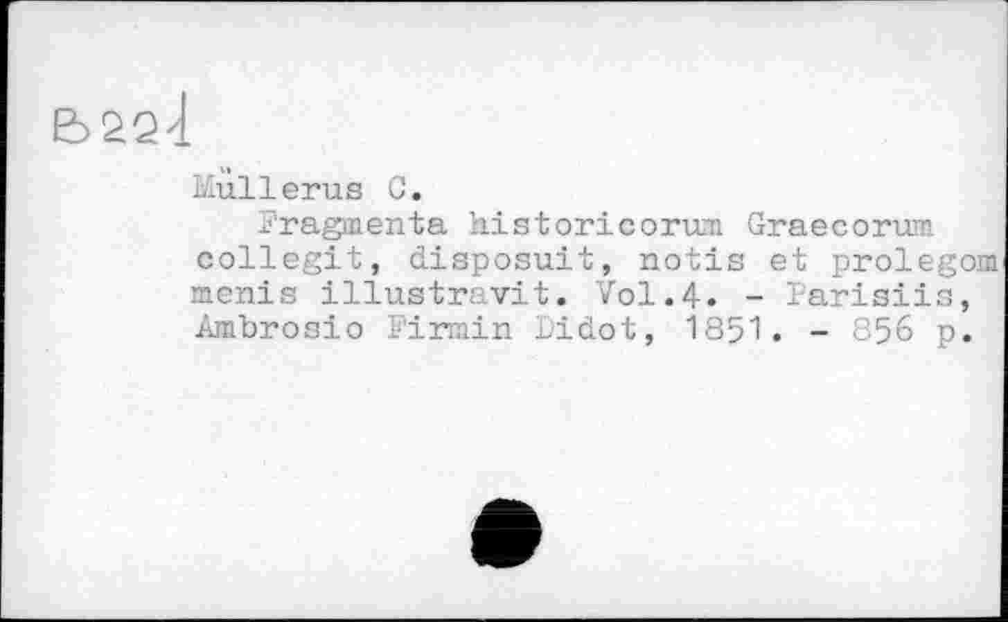 ﻿22<l
Mullerus G.
Fragmenta kistoricorum Graecorum collegit, disposuit, notis et prolegom menis illustra.vit. Vol.4. - Parisiis, Ambrosio Firmin Didot, 1851. - 856 p.